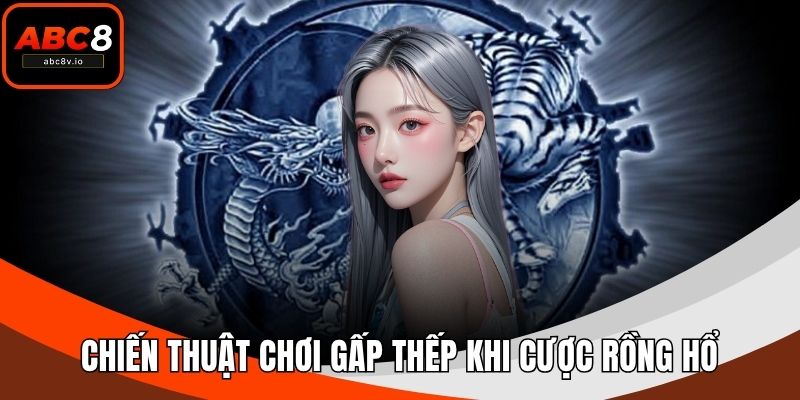 Chiến thuật chơi gấp thếp khi cược Rồng Hổ