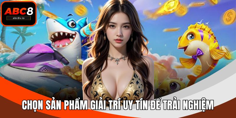 Chọn sản phẩm giải trí uy tín để trải nghiệm