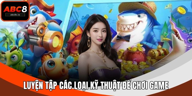 Luyện tập các loại kỹ thuật để chơi game